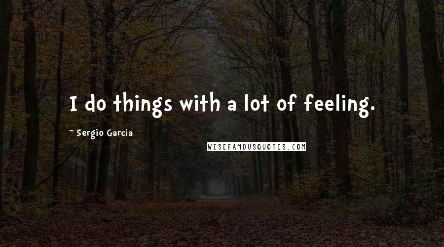 Sergio Garcia Quotes: I do things with a lot of feeling.