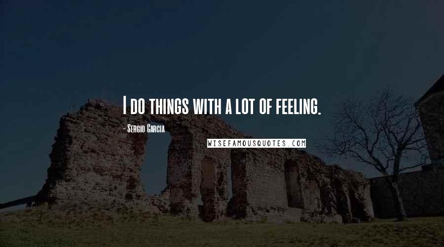 Sergio Garcia Quotes: I do things with a lot of feeling.