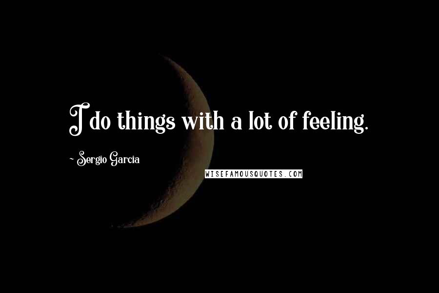 Sergio Garcia Quotes: I do things with a lot of feeling.