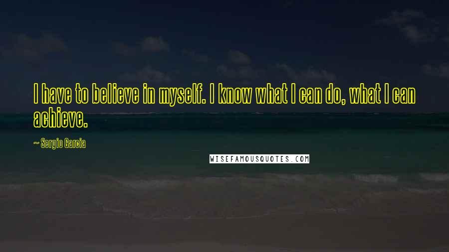 Sergio Garcia Quotes: I have to believe in myself. I know what I can do, what I can achieve.