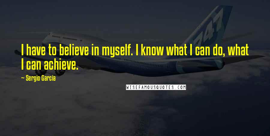 Sergio Garcia Quotes: I have to believe in myself. I know what I can do, what I can achieve.