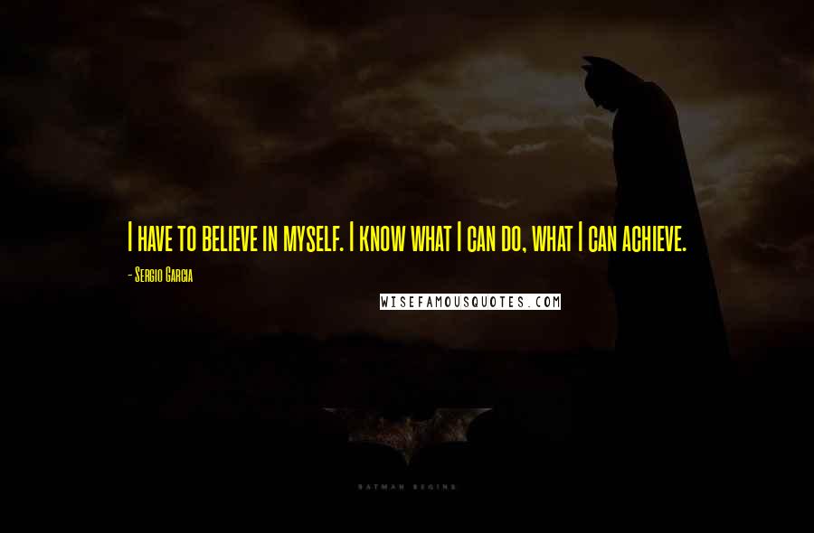 Sergio Garcia Quotes: I have to believe in myself. I know what I can do, what I can achieve.