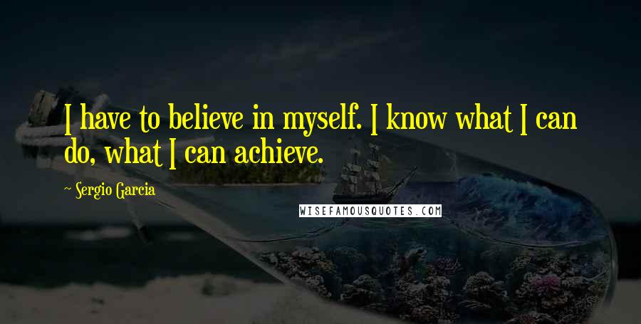 Sergio Garcia Quotes: I have to believe in myself. I know what I can do, what I can achieve.