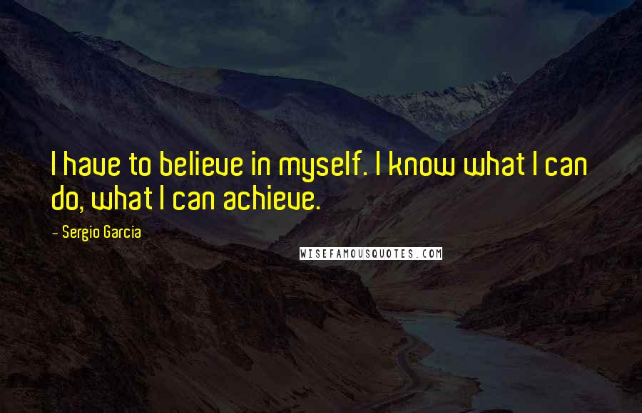 Sergio Garcia Quotes: I have to believe in myself. I know what I can do, what I can achieve.