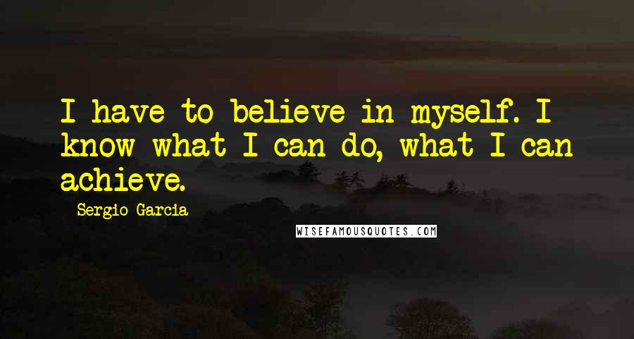 Sergio Garcia Quotes: I have to believe in myself. I know what I can do, what I can achieve.