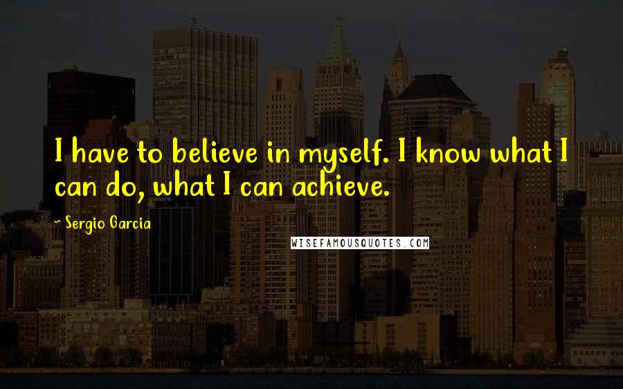 Sergio Garcia Quotes: I have to believe in myself. I know what I can do, what I can achieve.