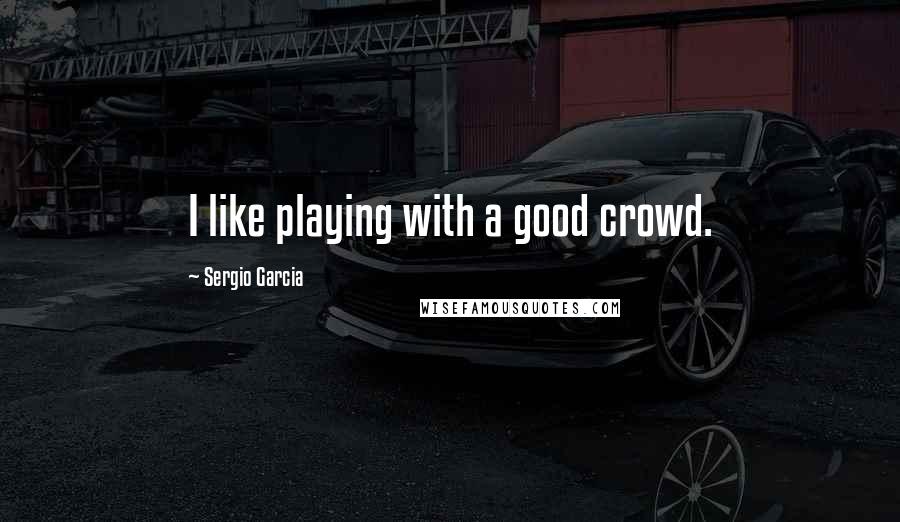Sergio Garcia Quotes: I like playing with a good crowd.