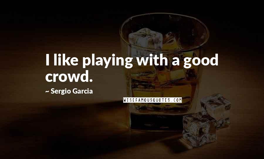 Sergio Garcia Quotes: I like playing with a good crowd.