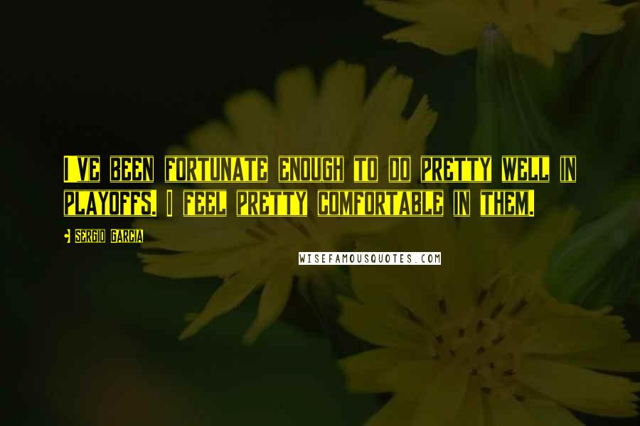 Sergio Garcia Quotes: I've been fortunate enough to do pretty well in playoffs. I feel pretty comfortable in them.