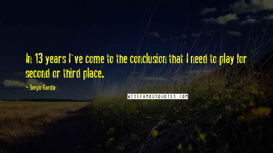 Sergio Garcia Quotes: In 13 years I've come to the conclusion that I need to play for second or third place.