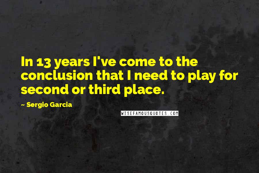 Sergio Garcia Quotes: In 13 years I've come to the conclusion that I need to play for second or third place.