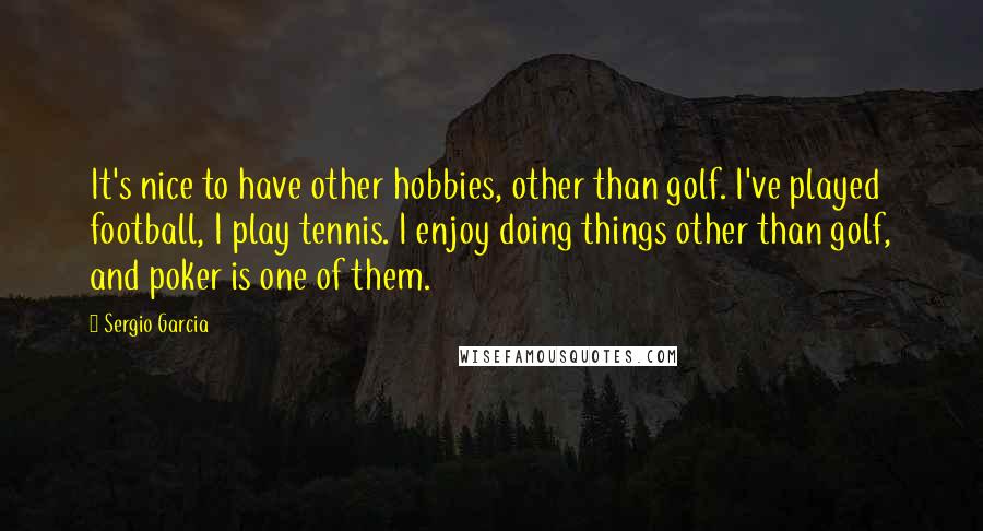 Sergio Garcia Quotes: It's nice to have other hobbies, other than golf. I've played football, I play tennis. I enjoy doing things other than golf, and poker is one of them.