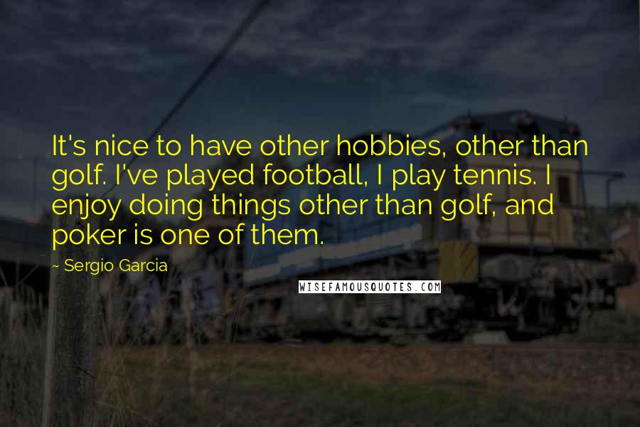 Sergio Garcia Quotes: It's nice to have other hobbies, other than golf. I've played football, I play tennis. I enjoy doing things other than golf, and poker is one of them.