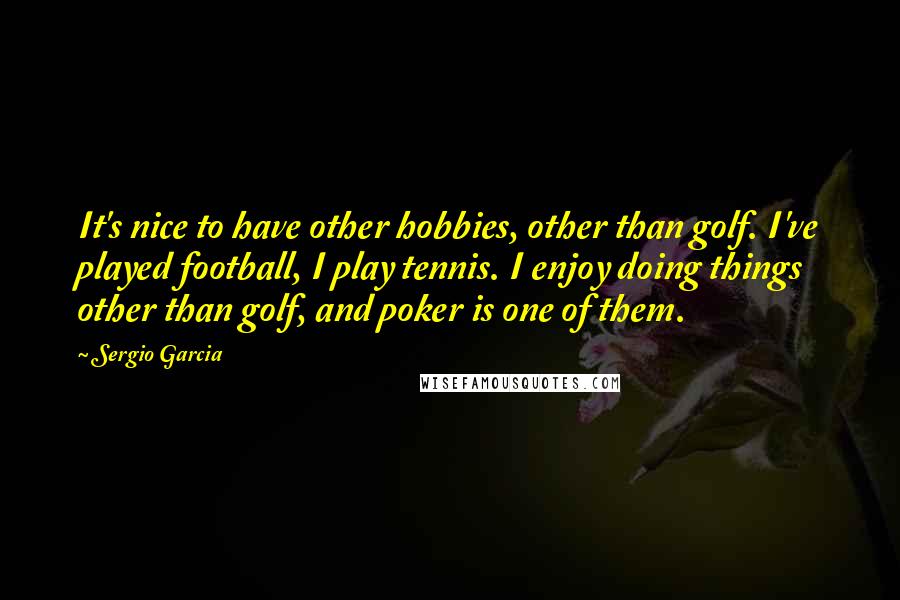 Sergio Garcia Quotes: It's nice to have other hobbies, other than golf. I've played football, I play tennis. I enjoy doing things other than golf, and poker is one of them.