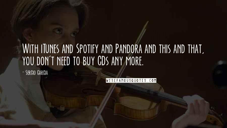 Sergio Garcia Quotes: With iTunes and Spotify and Pandora and this and that, you don't need to buy CDs any more.