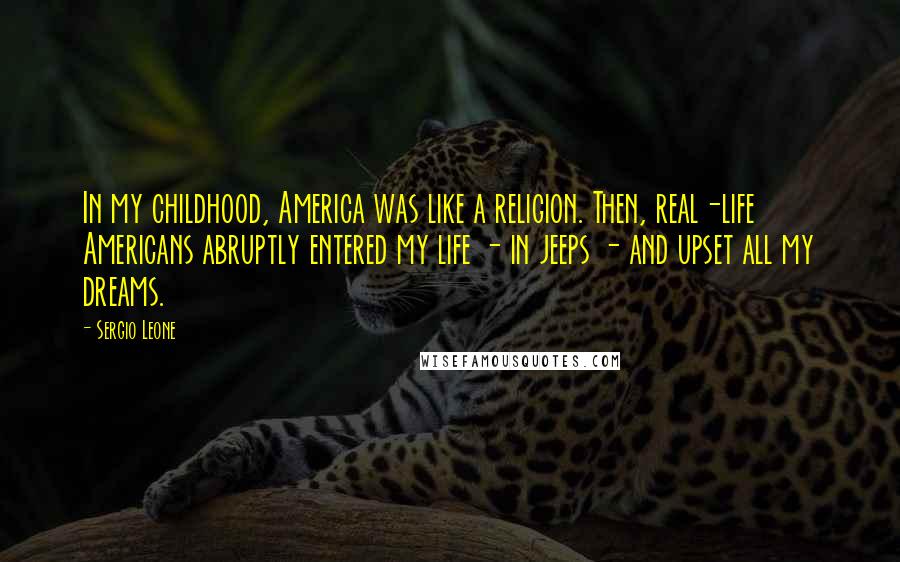 Sergio Leone Quotes: In my childhood, America was like a religion. Then, real-life Americans abruptly entered my life - in jeeps - and upset all my dreams.