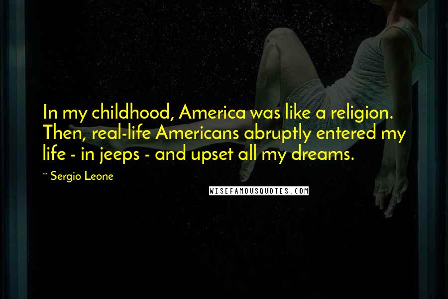 Sergio Leone Quotes: In my childhood, America was like a religion. Then, real-life Americans abruptly entered my life - in jeeps - and upset all my dreams.