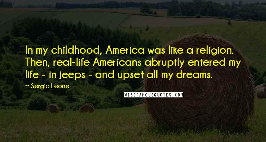 Sergio Leone Quotes: In my childhood, America was like a religion. Then, real-life Americans abruptly entered my life - in jeeps - and upset all my dreams.