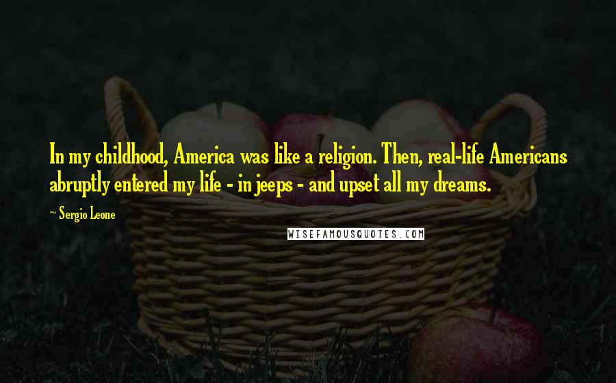 Sergio Leone Quotes: In my childhood, America was like a religion. Then, real-life Americans abruptly entered my life - in jeeps - and upset all my dreams.