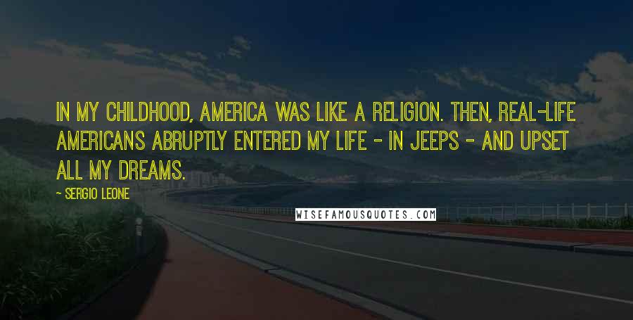 Sergio Leone Quotes: In my childhood, America was like a religion. Then, real-life Americans abruptly entered my life - in jeeps - and upset all my dreams.