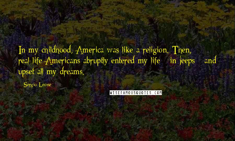 Sergio Leone Quotes: In my childhood, America was like a religion. Then, real-life Americans abruptly entered my life - in jeeps - and upset all my dreams.