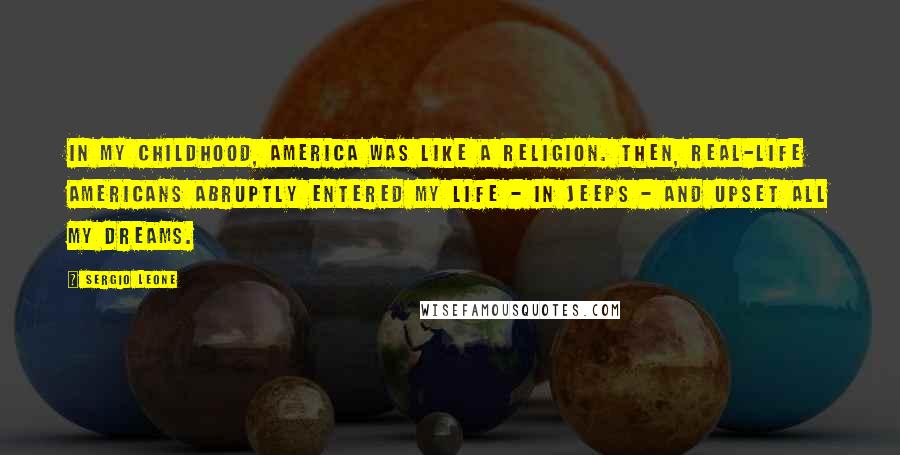 Sergio Leone Quotes: In my childhood, America was like a religion. Then, real-life Americans abruptly entered my life - in jeeps - and upset all my dreams.
