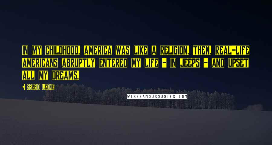 Sergio Leone Quotes: In my childhood, America was like a religion. Then, real-life Americans abruptly entered my life - in jeeps - and upset all my dreams.