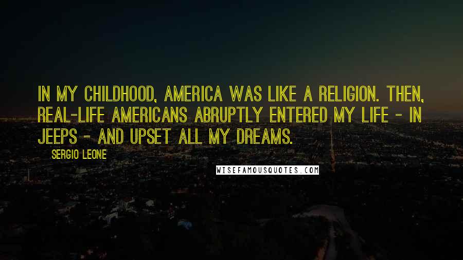 Sergio Leone Quotes: In my childhood, America was like a religion. Then, real-life Americans abruptly entered my life - in jeeps - and upset all my dreams.