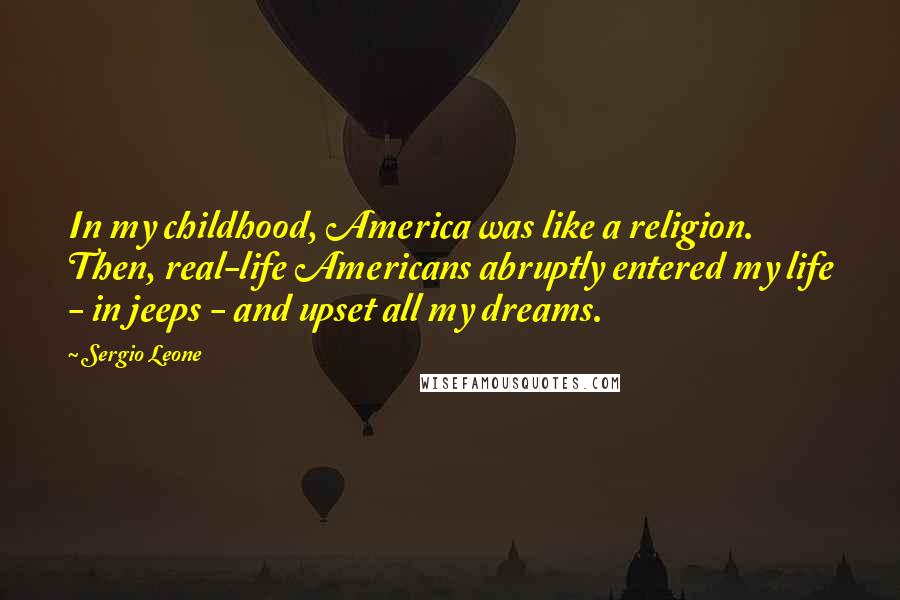 Sergio Leone Quotes: In my childhood, America was like a religion. Then, real-life Americans abruptly entered my life - in jeeps - and upset all my dreams.