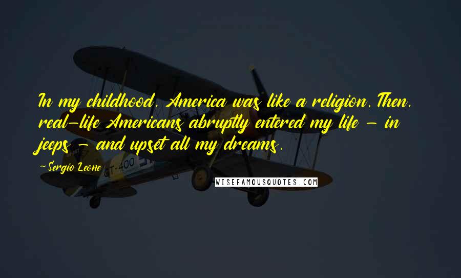 Sergio Leone Quotes: In my childhood, America was like a religion. Then, real-life Americans abruptly entered my life - in jeeps - and upset all my dreams.