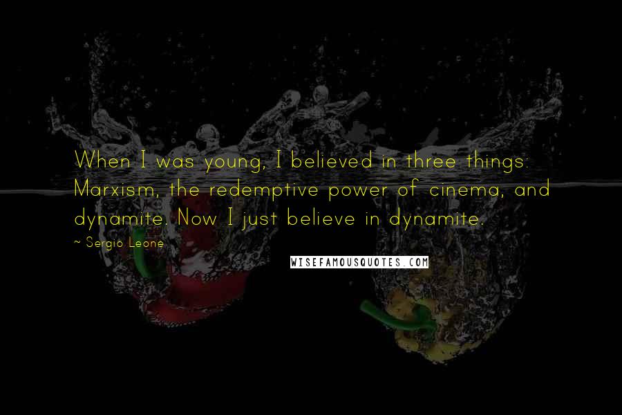 Sergio Leone Quotes: When I was young, I believed in three things: Marxism, the redemptive power of cinema, and dynamite. Now I just believe in dynamite.