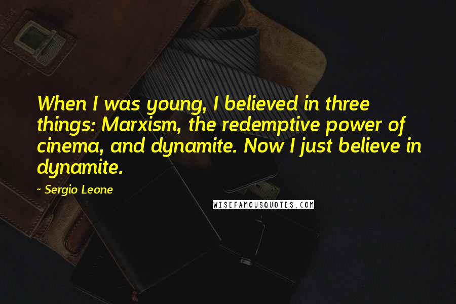 Sergio Leone Quotes: When I was young, I believed in three things: Marxism, the redemptive power of cinema, and dynamite. Now I just believe in dynamite.