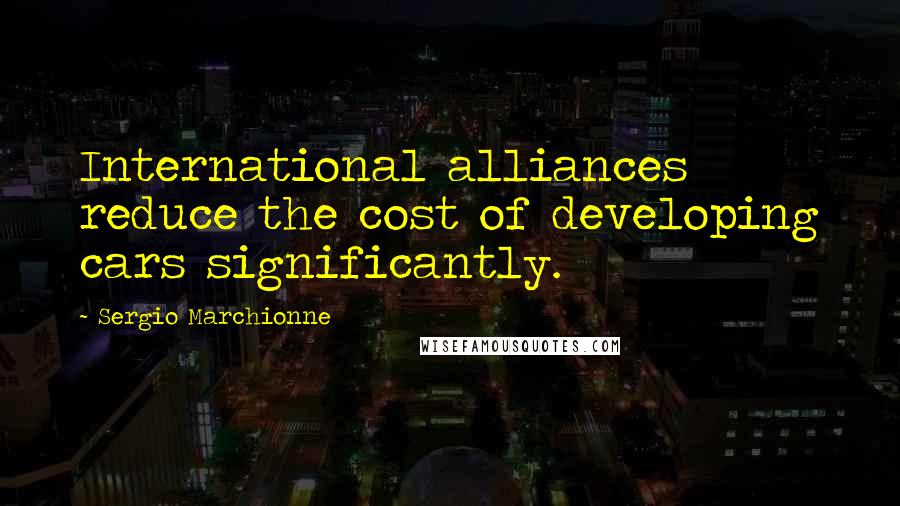 Sergio Marchionne Quotes: International alliances reduce the cost of developing cars significantly.
