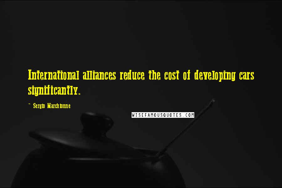 Sergio Marchionne Quotes: International alliances reduce the cost of developing cars significantly.