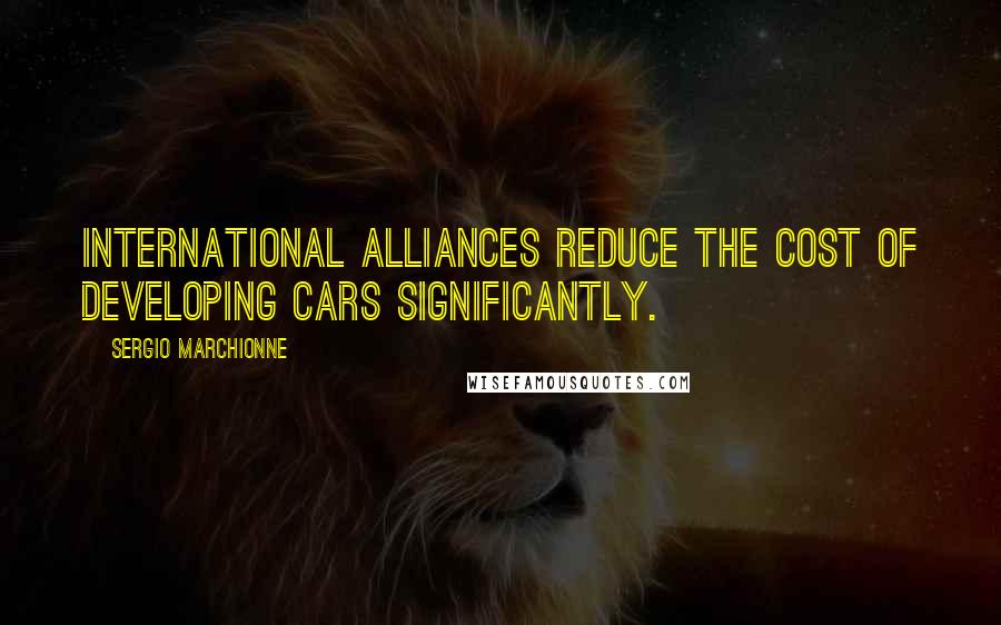 Sergio Marchionne Quotes: International alliances reduce the cost of developing cars significantly.