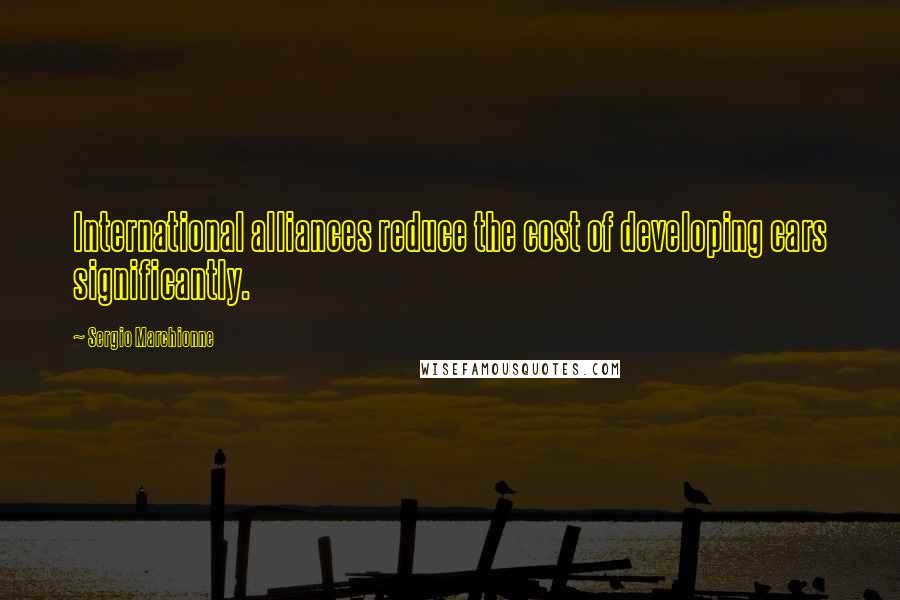 Sergio Marchionne Quotes: International alliances reduce the cost of developing cars significantly.