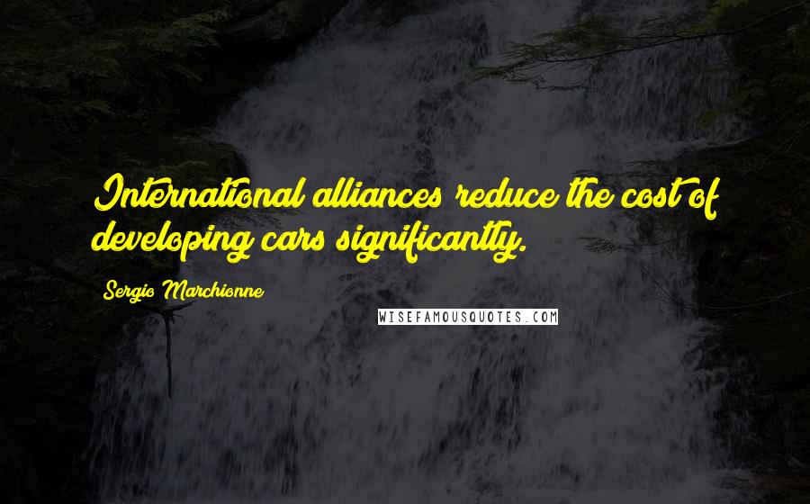 Sergio Marchionne Quotes: International alliances reduce the cost of developing cars significantly.
