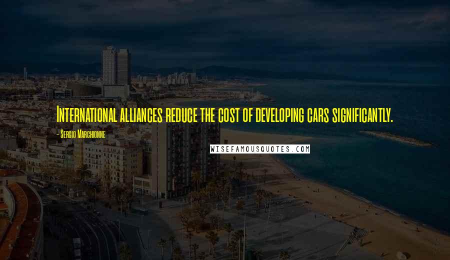 Sergio Marchionne Quotes: International alliances reduce the cost of developing cars significantly.