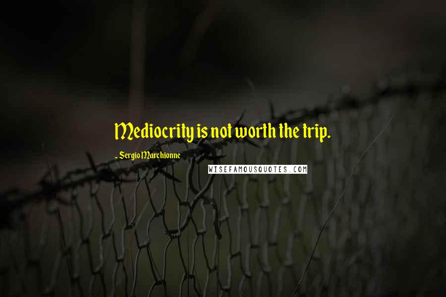 Sergio Marchionne Quotes: Mediocrity is not worth the trip.