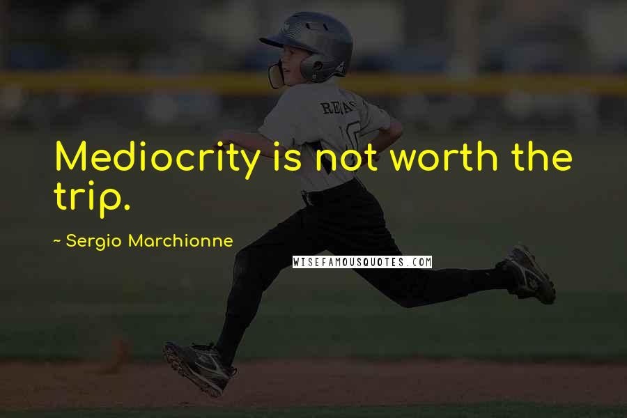 Sergio Marchionne Quotes: Mediocrity is not worth the trip.