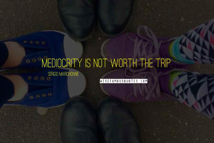 Sergio Marchionne Quotes: Mediocrity is not worth the trip.