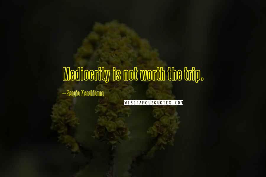 Sergio Marchionne Quotes: Mediocrity is not worth the trip.