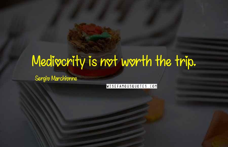 Sergio Marchionne Quotes: Mediocrity is not worth the trip.