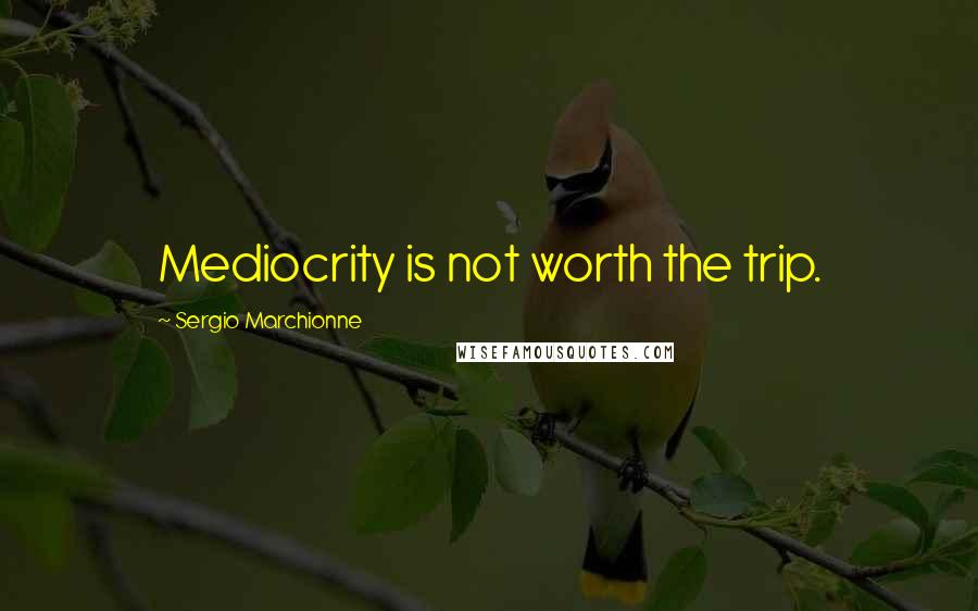 Sergio Marchionne Quotes: Mediocrity is not worth the trip.