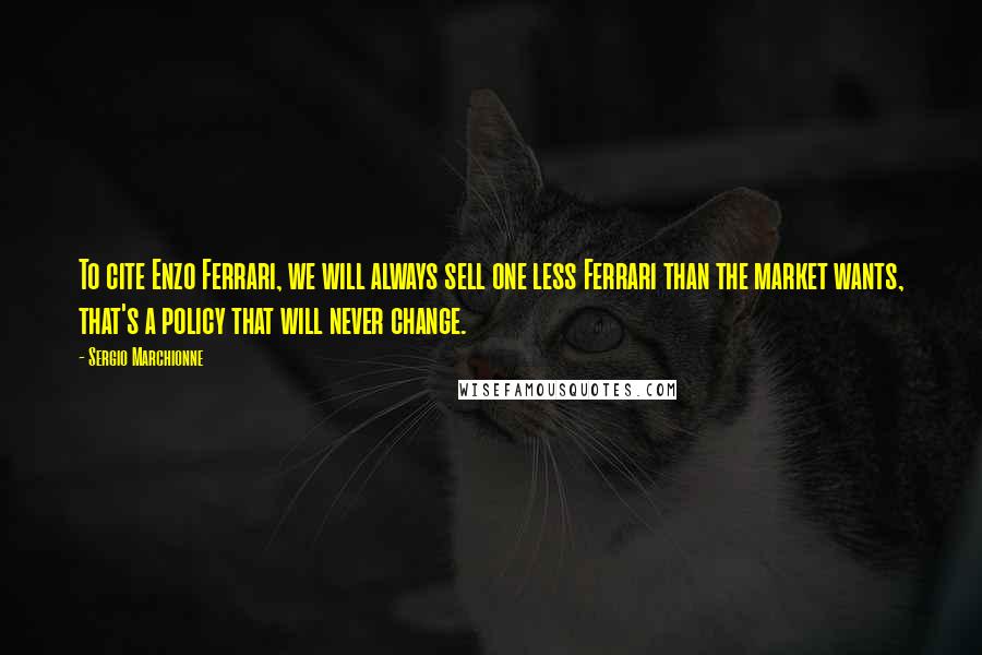 Sergio Marchionne Quotes: To cite Enzo Ferrari, we will always sell one less Ferrari than the market wants, that's a policy that will never change.