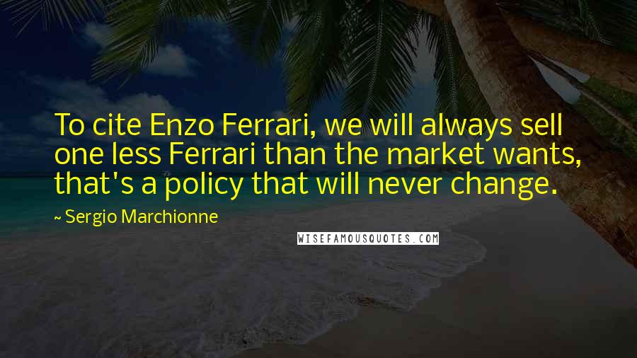 Sergio Marchionne Quotes: To cite Enzo Ferrari, we will always sell one less Ferrari than the market wants, that's a policy that will never change.