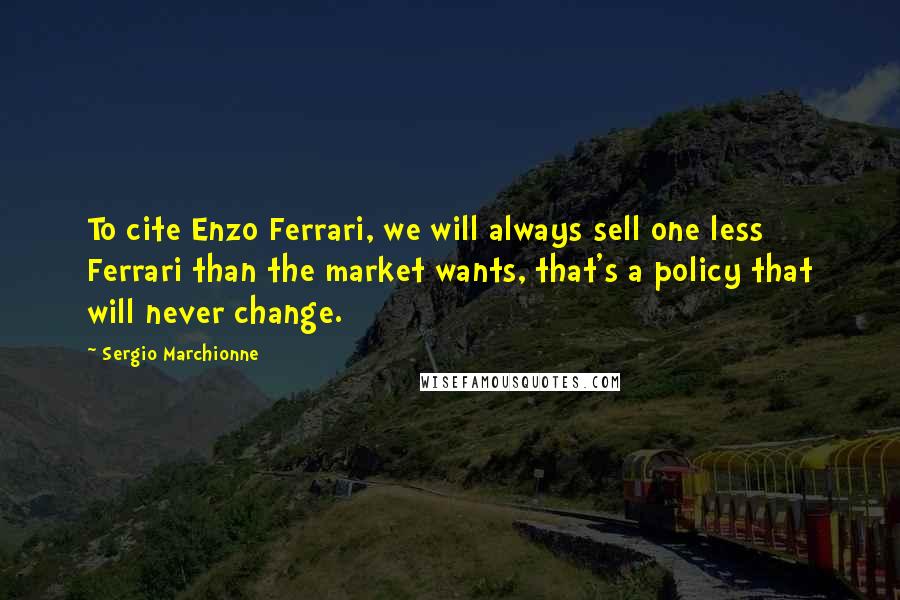 Sergio Marchionne Quotes: To cite Enzo Ferrari, we will always sell one less Ferrari than the market wants, that's a policy that will never change.