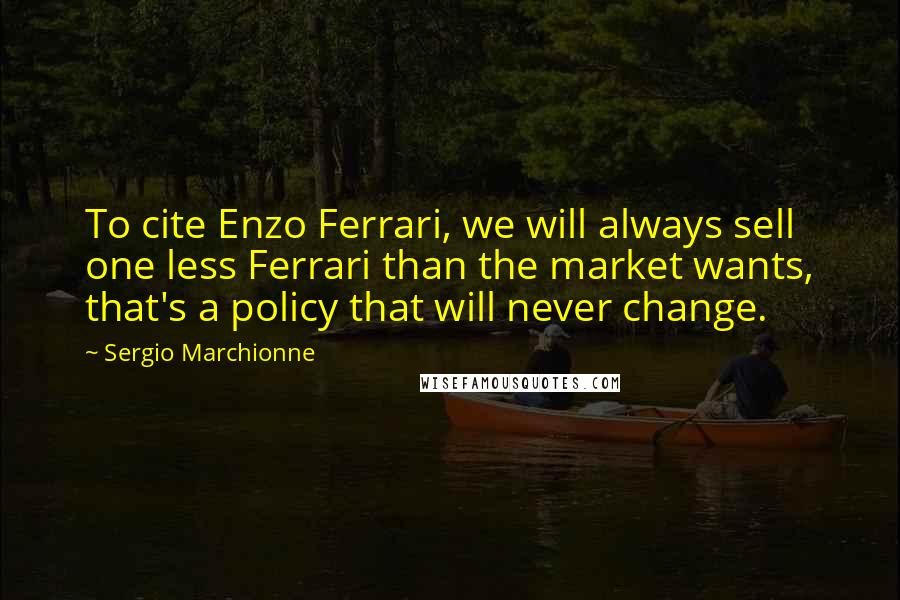 Sergio Marchionne Quotes: To cite Enzo Ferrari, we will always sell one less Ferrari than the market wants, that's a policy that will never change.