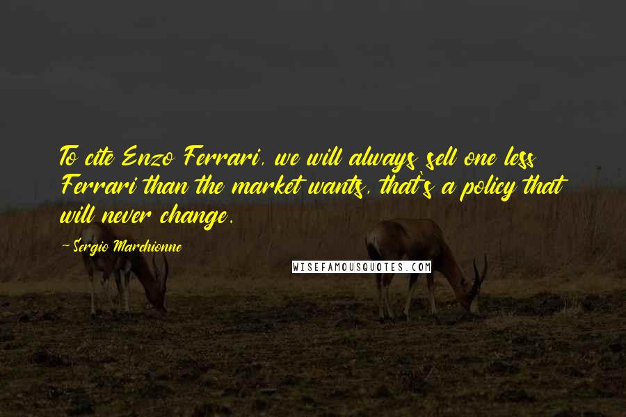 Sergio Marchionne Quotes: To cite Enzo Ferrari, we will always sell one less Ferrari than the market wants, that's a policy that will never change.