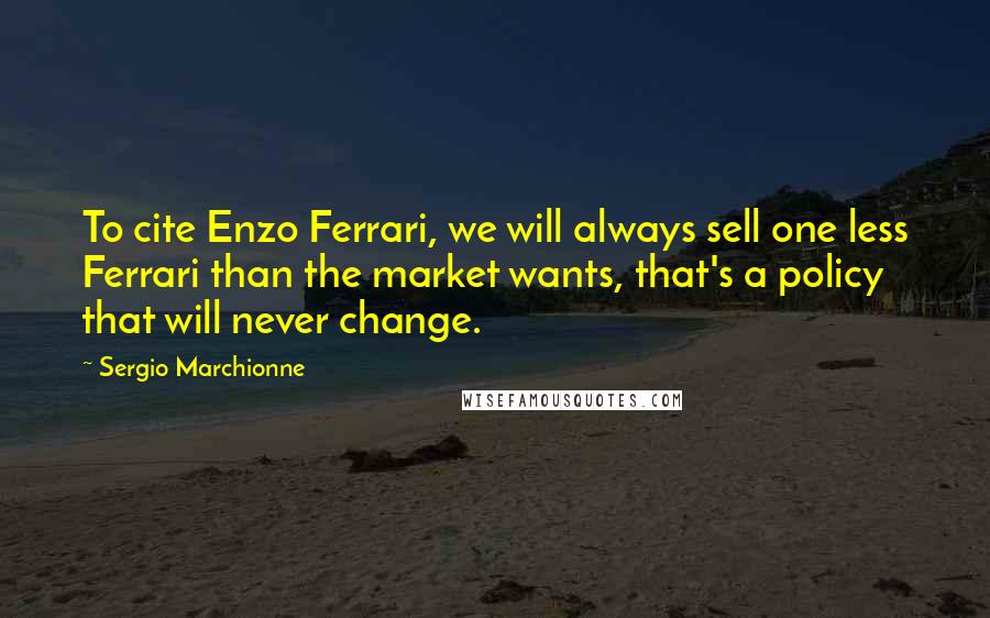 Sergio Marchionne Quotes: To cite Enzo Ferrari, we will always sell one less Ferrari than the market wants, that's a policy that will never change.